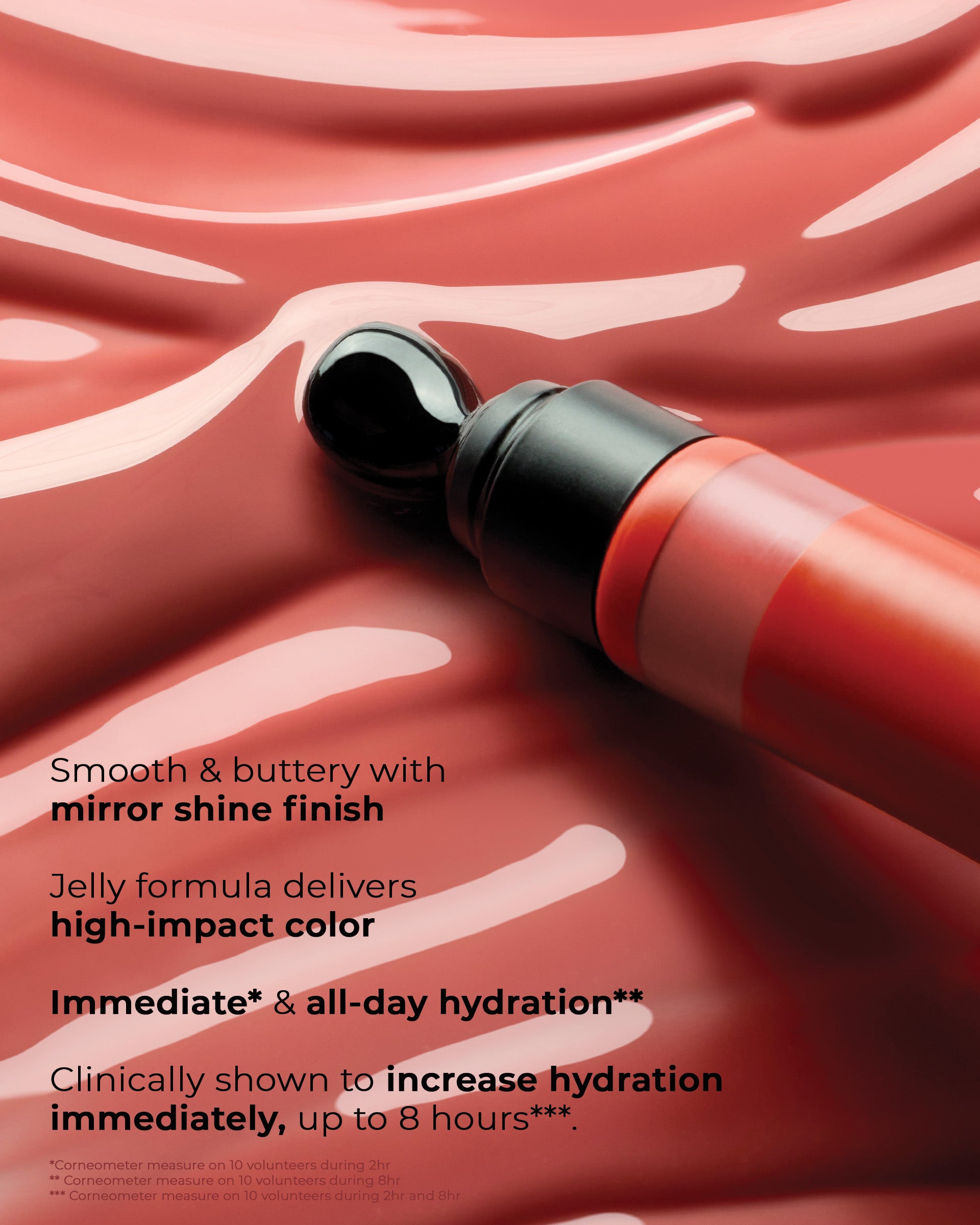 Smooth and buttery with mirror shine finish. Jelly formula delivers high-impact color. Immediate* & all-day hydration. Clinically proven to increase hydration immediately, up to 8 hours.***